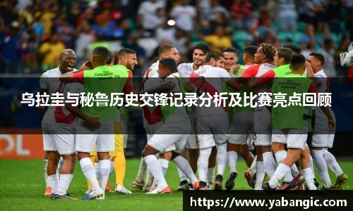 乌拉圭与秘鲁历史交锋记录分析及比赛亮点回顾