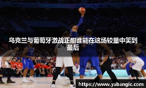 乌克兰与葡萄牙激战正酣谁能在这场较量中笑到最后