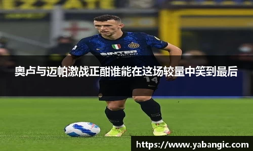 奥卢与迈帕激战正酣谁能在这场较量中笑到最后