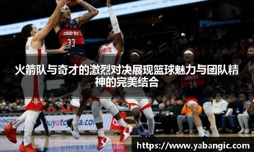 火箭队与奇才的激烈对决展现篮球魅力与团队精神的完美结合