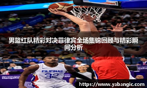 男篮红队精彩对决菲律宾全场集锦回顾与精彩瞬间分析