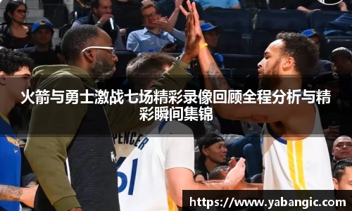 火箭与勇士激战七场精彩录像回顾全程分析与精彩瞬间集锦