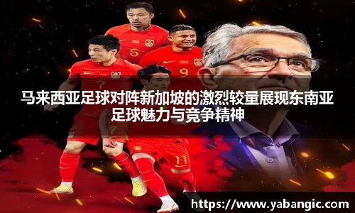 马来西亚足球对阵新加坡的激烈较量展现东南亚足球魅力与竞争精神