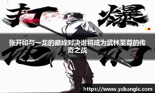 张开印与一龙的巅峰对决谁将成为武林至尊的传奇之战