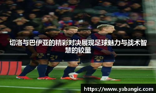 切洛与巴伊亚的精彩对决展现足球魅力与战术智慧的较量