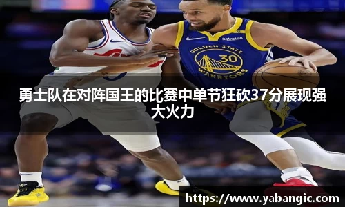 勇士队在对阵国王的比赛中单节狂砍37分展现强大火力