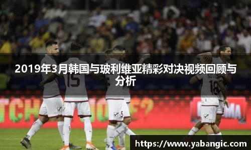 2019年3月韩国与玻利维亚精彩对决视频回顾与分析