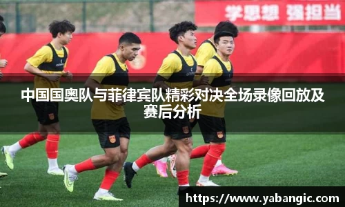 中国国奥队与菲律宾队精彩对决全场录像回放及赛后分析