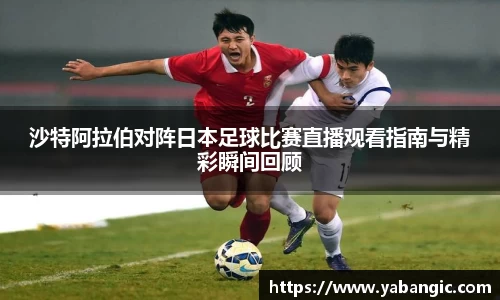 沙特阿拉伯对阵日本足球比赛直播观看指南与精彩瞬间回顾