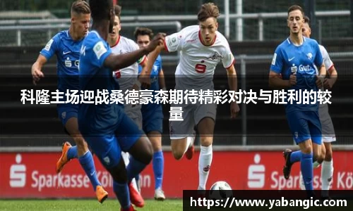 科隆主场迎战桑德豪森期待精彩对决与胜利的较量