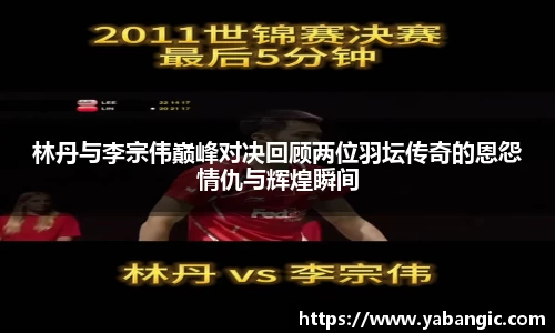 林丹与李宗伟巅峰对决回顾两位羽坛传奇的恩怨情仇与辉煌瞬间