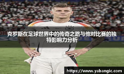 克罗斯在足球世界中的传奇之路与他对比赛的独特影响力分析