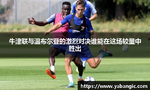 牛津联与温布尔登的激烈对决谁能在这场较量中胜出