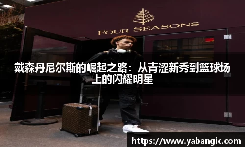 戴森丹尼尔斯的崛起之路：从青涩新秀到篮球场上的闪耀明星