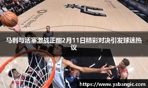 马刺与活塞激战正酣2月11日精彩对决引发球迷热议