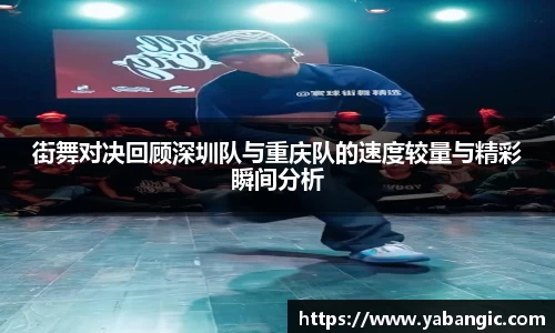 街舞对决回顾深圳队与重庆队的速度较量与精彩瞬间分析