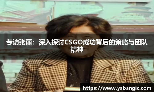 专访张丽：深入探讨CSGO成功背后的策略与团队精神